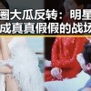 娱乐圈大瓜反转：明星动态变成真真假假的战场🔥