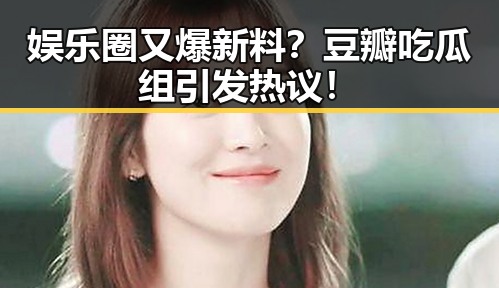 娱乐圈又爆新料？豆瓣吃瓜组引发热议！